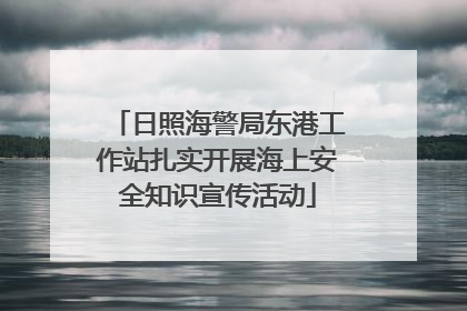 日照海警局东港工作站扎实开展海上安全知识宣传活动