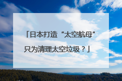 日本打造“太空航母”只为清理太空垃圾？
