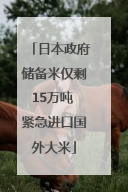 日本政府储备米仅剩15万吨 紧急进口国外大米