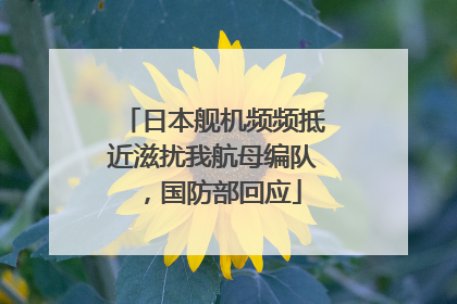 日本舰机频频抵近滋扰我航母编队，国防部回应