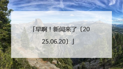 早啊！新闻来了〔2025.06.20〕