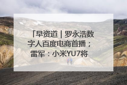 早资道｜罗永浩数字人百度电商首播；雷军：小米YU7将于6月底发布