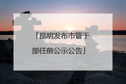 昆明发布市管干部任前公示公告
