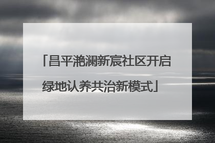 昌平滟澜新宸社区开启绿地认养共治新模式