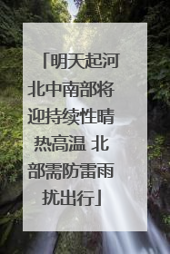 明天起河北中南部将迎持续性晴热高温 北部需防雷雨扰出行
