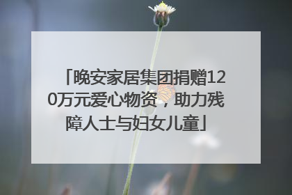 晚安家居集团捐赠120万元爱心物资，助力残障人士与妇女儿童