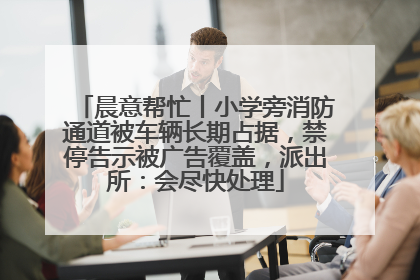 晨意帮忙丨小学旁消防通道被车辆长期占据，禁停告示被广告覆盖，派出所：会尽快处理
