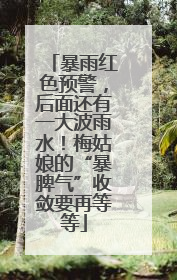 暴雨红色预警，后面还有一大波雨水！梅姑娘的“暴脾气”收敛要再等等
