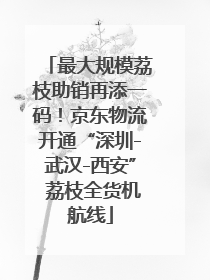 最大规模荔枝助销再添一码！京东物流开通“深圳-武汉-西安” 荔枝全货机航线