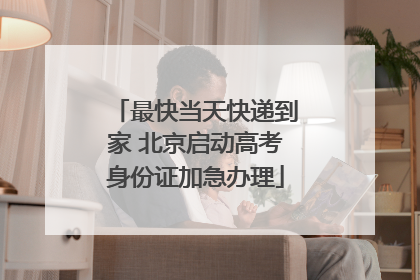 最快当天快递到家 北京启动高考身份证加急办理