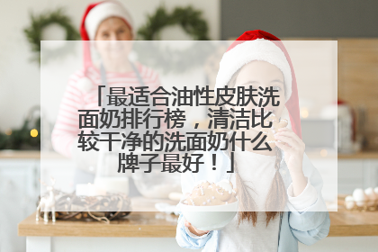 最适合油性皮肤洗面奶排行榜，清洁比较干净的洗面奶什么牌子最好！