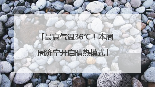 最高气温36℃！本周周济宁开启晴热模式