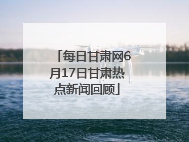 每日甘肃网6月17日甘肃热点新闻回顾