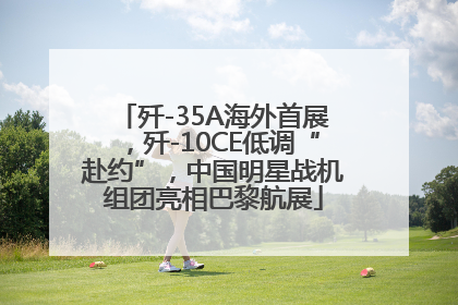 歼-35A海外首展，歼-10CE低调“赴约”，中国明星战机组团亮相巴黎航展