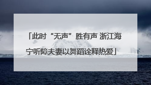此时“无声”胜有声 浙江海宁听障夫妻以舞蹈诠释热爱