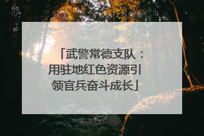 武警常德支队：用驻地红色资源引领官兵奋斗成长