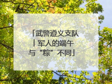 武警遵义支队︱军人的端午 与“粽”不同