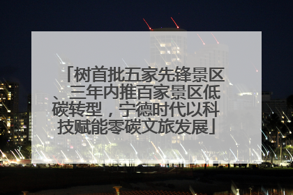 树首批五家先锋景区、三年内推百家景区低碳转型，宁德时代以科技赋能零碳文旅发展