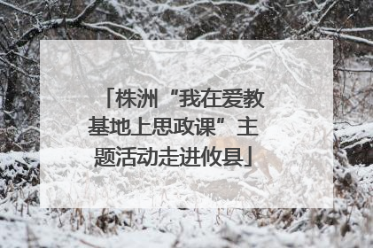 株洲“我在爱教基地上思政课”主题活动走进攸县