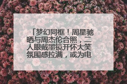 梦幻同框！周星驰晒与周杰伦合照，二人眼戴墨镜开怀大笑氛围感拉满，或为电影《女足》合作