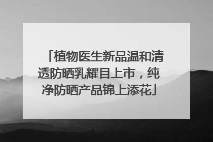 植物医生新品温和清透防晒乳耀目上市，纯净防晒产品锦上添花