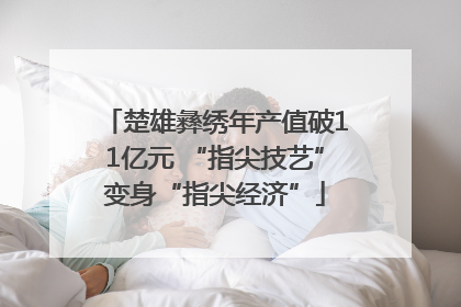 楚雄彝绣年产值破11亿元 “指尖技艺”变身“指尖经济”
