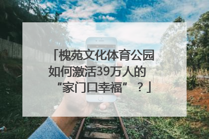 槐苑文化体育公园如何激活39万人的“家门口幸福”？