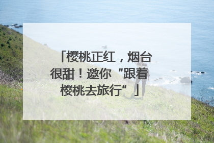 樱桃正红，烟台很甜！邀你“跟着樱桃去旅行”