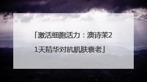 激活细胞活力：澳诗茉21天精华对抗肌肤衰老