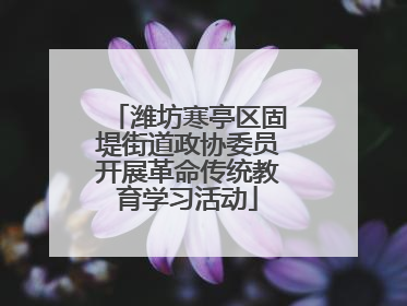 潍坊寒亭区固堤街道政协委员开展革命传统教育学习活动
