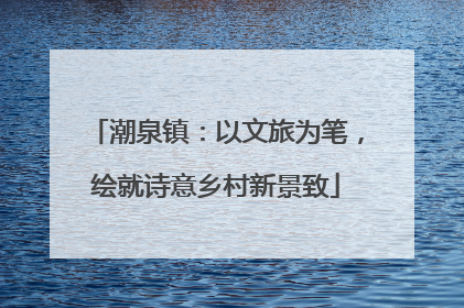 潮泉镇：以文旅为笔，绘就诗意乡村新景致