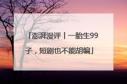 澎湃漫评丨一胎生99子，短剧也不能胡编