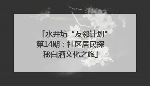 水井坊“友邻计划”第14期：社区居民探秘白酒文化之旅
