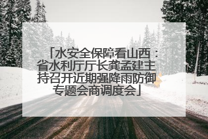 水安全保障看山西：省水利厅厅长龚孟建主持召开近期强降雨防御专题会商调度会