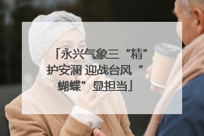 永兴气象三“精”护安澜 迎战台风“蝴蝶”显担当