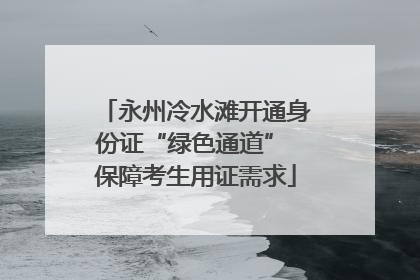 永州冷水滩开通身份证“绿色通道” 保障考生用证需求