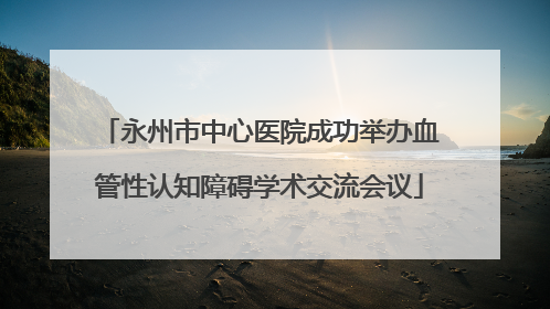 永州市中心医院成功举办血管性认知障碍学术交流会议