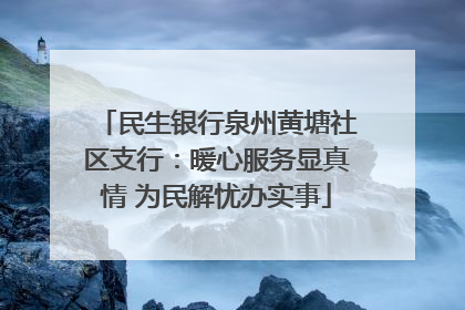 民生银行泉州黄塘社区支行：暖心服务显真情 为民解忧办实事
