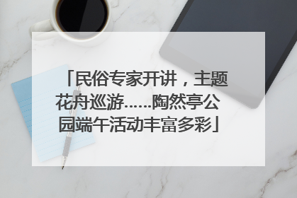 民俗专家开讲，主题花舟巡游……陶然亭公园端午活动丰富多彩