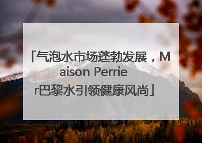 气泡水市场蓬勃发展，Maison Perrier巴黎水引领健康风尚