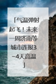 气温弹射起飞！未来一周济南等城市连报3~4天高温