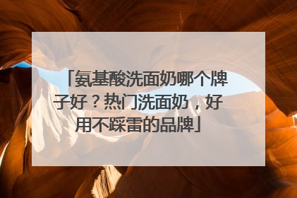 氨基酸洗面奶哪个牌子好？热门洗面奶，好用不踩雷的品牌