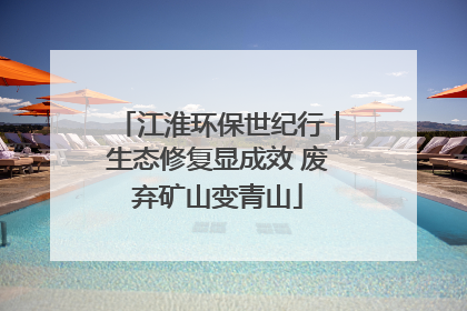江淮环保世纪行｜生态修复显成效 废弃矿山变青山