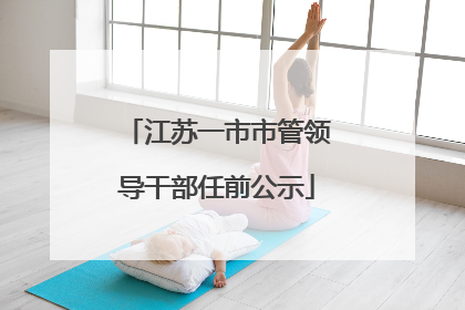 江苏一市市管领导干部任前公示