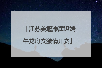 江苏姜堰溱潼镇端午龙舟赛激情开赛