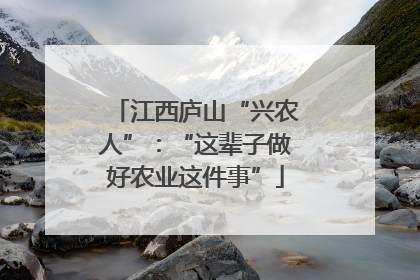 江西庐山“兴农人”：“这辈子做好农业这件事”