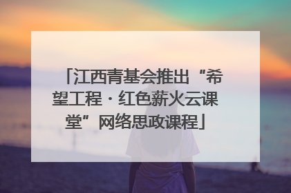 江西青基会推出“希望工程・红色薪火云课堂”网络思政课程