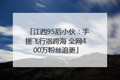 江西95后小伙：手搓飞行器跨海 全网400万粉丝追更