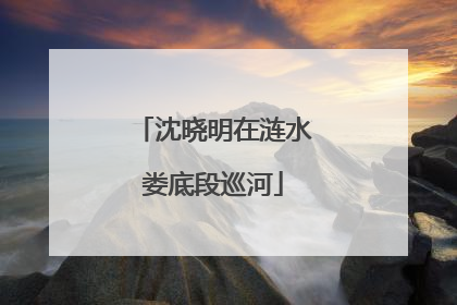 沈晓明在涟水娄底段巡河