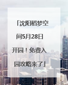 沈阳稻梦空间5月28日开园！免费入园攻略来了